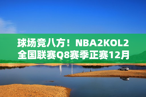 球场竞八方！NBA2KOL2全国联赛Q8赛季正赛12月11日热血开战！