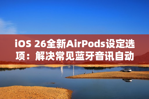 iOS 26全新AirPods设定选项:解决常见蓝牙音讯自动切换困扰 iOS 26全新AirPods设定选项:解决常见蓝牙音讯自动切换困扰