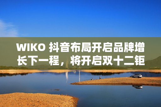 WIKO 抖音布局开启品牌增长下一程，将开启双十二钜惠活动