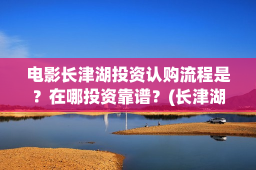 电影长津湖投资认购流程是？在哪投资靠谱？(长津湖电影投资商)