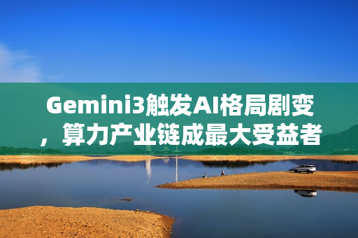 Gemini3触发AI格局剧变，算力产业链成最大受益者