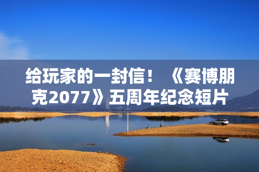 给玩家的一封信！ 《赛博朋克2077》五周年纪念短片内含感谢彩蛋