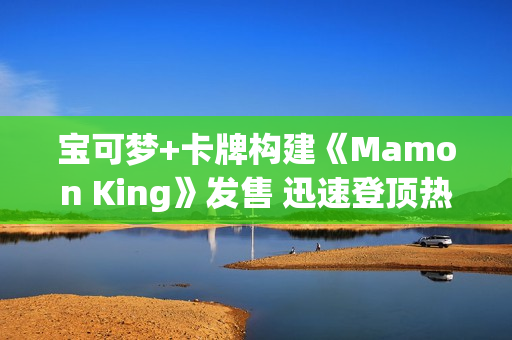 宝可梦+卡牌构建《Mamon King》发售 迅速登顶热销榜 宝可梦+卡牌构建《Mamon King》发售 迅速登顶热销榜