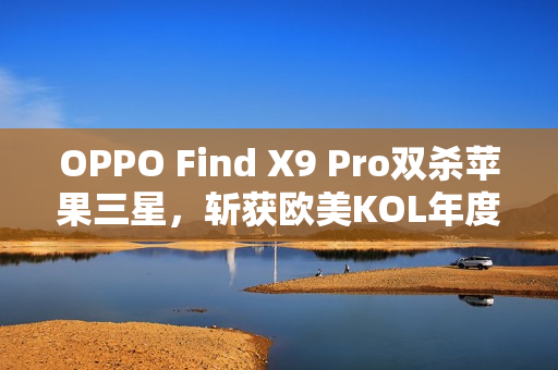 OPPO Find X9 Pro双杀苹果三星，斩获欧美KOL年度大奖