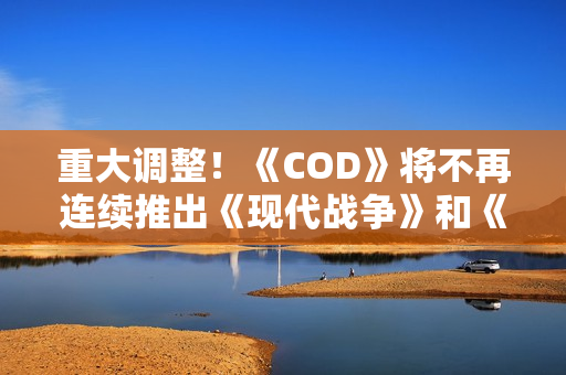重大调整！《COD》将不再连续推出《现代战争》和《黑色行动》