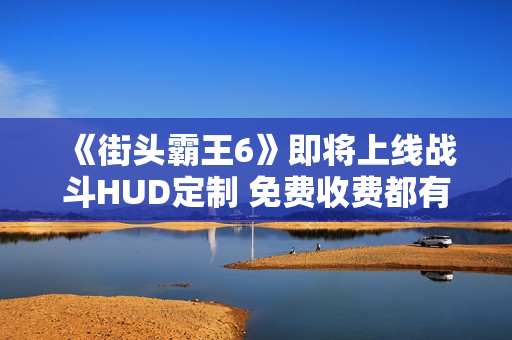 《街头霸王6》即将上线战斗HUD定制 免费收费都有