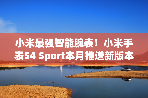 小米最强智能腕表！小米手表S4 Sport本月推送新版本：YU7车钥匙等功能落地