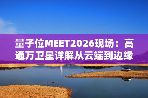 量子位MEET2026现场：高通万卫星详解从云端到边缘智能的混合AI新架构