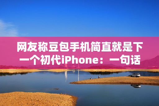 网友称豆包手机简直就是下一个初代iPhone：一句话点好外卖