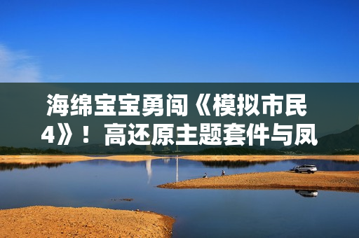 海绵宝宝勇闯《模拟市民 4》！高还原主题套件与凤梨屋重现比奇堡美学