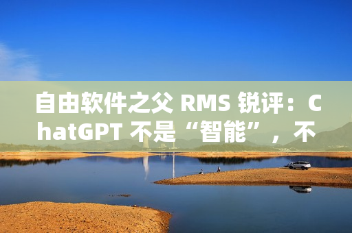 自由软件之父 RMS 锐评：ChatGPT 不是“智能”，不要称它为“人工智能”