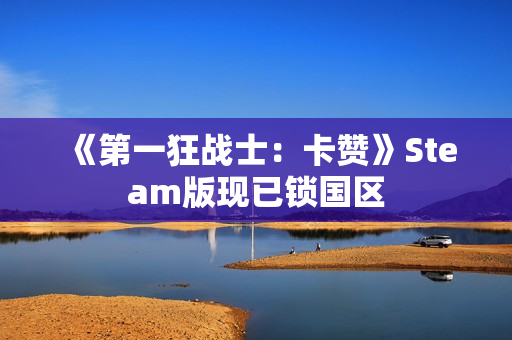 《第一狂战士：卡赞》Steam版现已锁国区