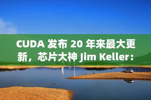 CUDA 发布 20 年来最大更新，芯片大神 Jim Keller：NVIDIA 在拆护城河