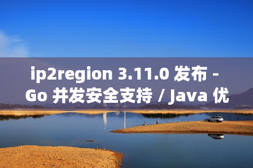 ip2region 3.11.0 发布 - Go 并发安全支持 / Java 优化 ip2region 3.11.0 发布 - Go 并发安全支持 / Java 优化