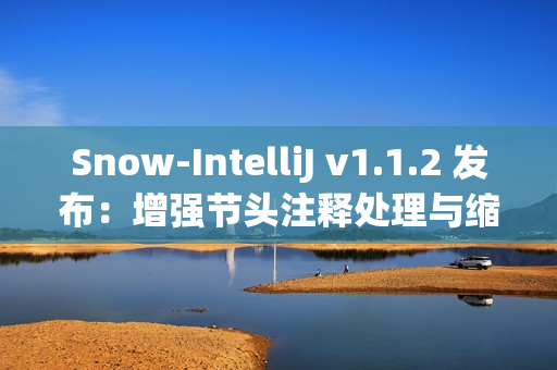 Snow-IntelliJ v1.1.2 发布：增强节头注释处理与缩进逻辑