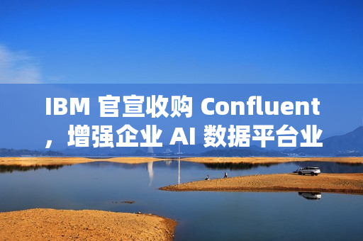 IBM 官宣收购 Confluent,增强企业 AI 数据平台业务 IBM 官宣收购 Confluent,增强企业 AI 数据平台业务
