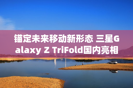 锚定未来移动新形态 三星Galaxy Z TriFold国内亮相