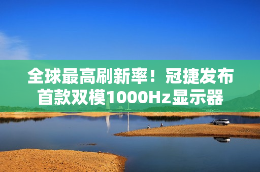 全球最高刷新率！冠捷发布首款双模1000Hz显示器