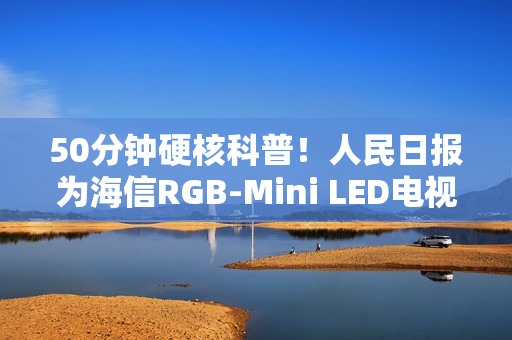 50分钟硬核科普！人民日报为海信RGB-Mini LED电视打call：这创新很中国