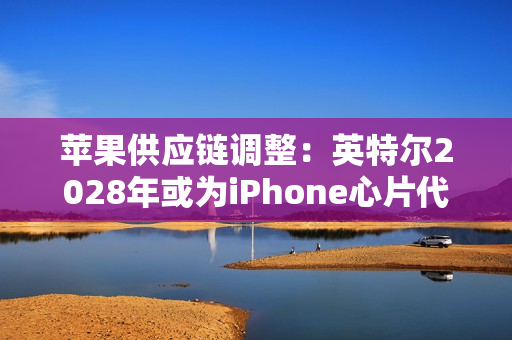苹果供应链调整：英特尔2028年或为iPhone心片代工