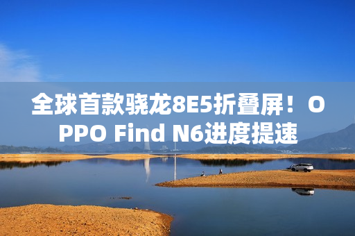 全球首款骁龙8E5折叠屏！OPPO Find N6进度提速