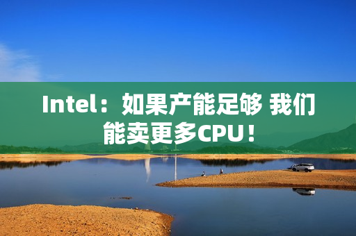 Intel：如果产能足够 我们能卖更多CPU！