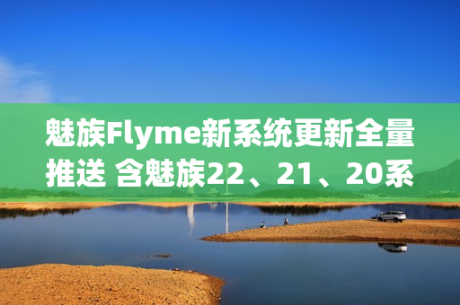 魅族Flyme新系统更新全量推送 含魅族22、21、20系列