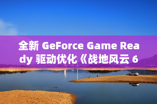 全新 GeForce Game Ready 驱动优化《战地风云 6》(Battlefield 6)及 PhysX 游戏