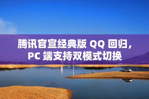 腾讯官宣经典版 QQ 回归，PC 端支持双模式切换