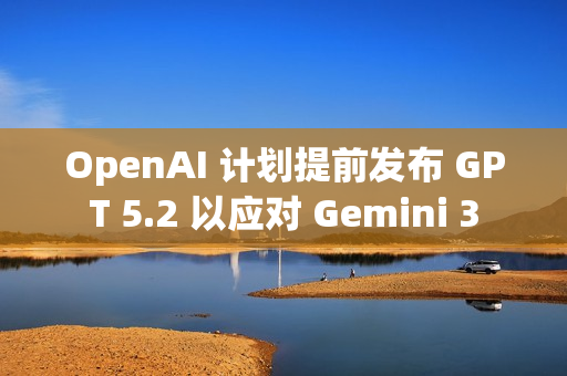 OpenAI 计划提前发布 GPT 5.2 以应对 Gemini 3