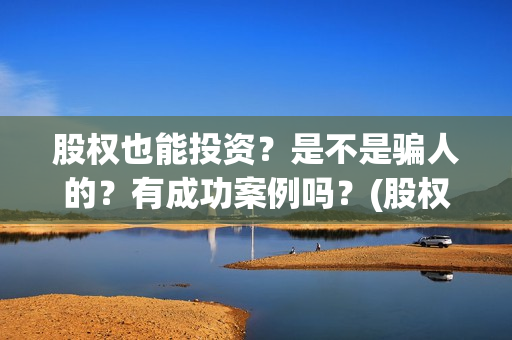 股权也能投资？是不是骗人的？有成功案例吗？(股权可以作为出资吗)