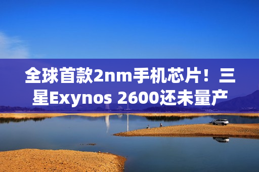 全球首款2nm手机芯片!三星Exynos 2600还未量产 全球首款2nm手机芯片!三星Exynos 2600还未量产