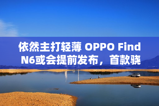 依然主打轻薄 OPPO Find N6或会提前发布，首款骁龙8E5折叠屏！