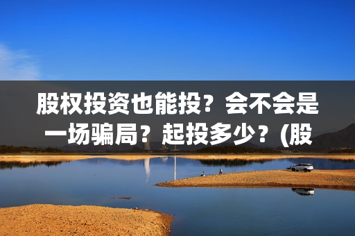 股权投资也能投？会不会是一场骗局？起投多少？(股权投资也能投资什么)