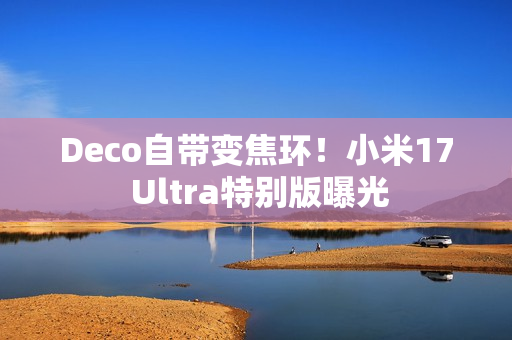 Deco自带变焦环！小米17 Ultra特别版曝光