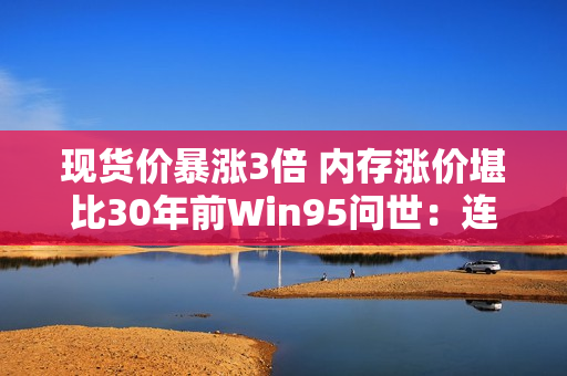 现货价暴涨3倍 内存涨价堪比30年前Win95问世：连续上涨已成定局