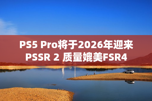 PS5 Pro将于2026年迎来PSSR 2 质量媲美FSR4