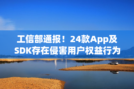 工信部通报！24款App及SDK存在侵害用户权益行为