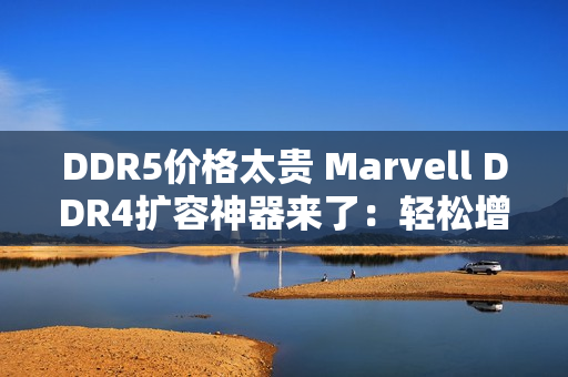 DDR5价格太贵 Marvell DDR4扩容神器来了：轻松增加1.5TB容量
