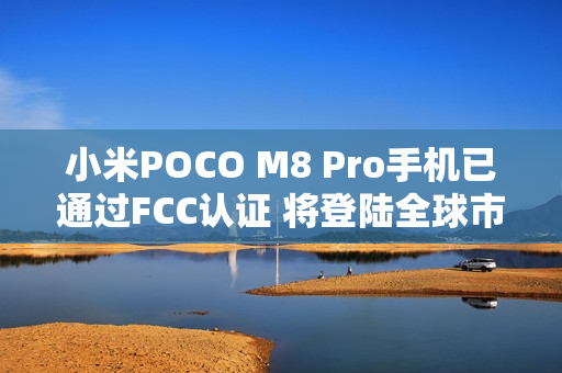 小米POCO M8 Pro手机已通过FCC认证 将登陆全球市场