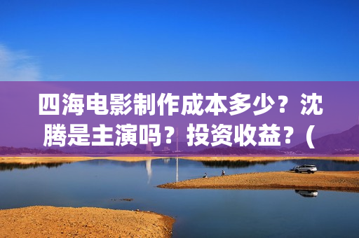 四海电影制作成本多少？沈腾是主演吗？投资收益？(四海电影拍摄时间)