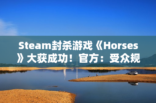 Steam封杀游戏《Horses》大获成功！官方：受众规模仍比不过Steam