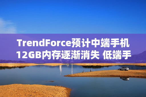 TrendForce预计中端手机12GB内存逐渐消失 低端手机退回4GB