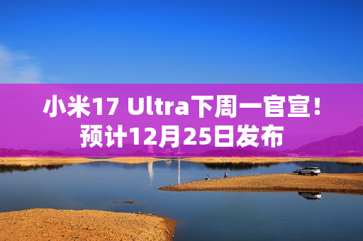 小米17 Ultra下周一官宣！预计12月25日发布