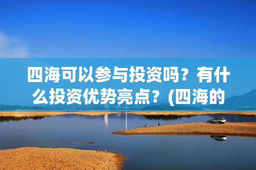四海可以参与投资吗？有什么投资优势亮点？(四海的投资方)