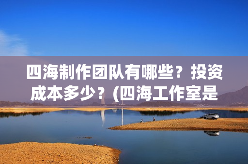 四海制作团队有哪些？投资成本多少？(四海工作室是干啥的)