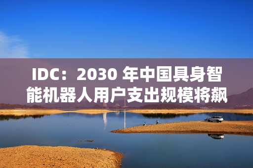 IDC：2030 年中国具身智能机器人用户支出规模将飙升至 770 亿美元