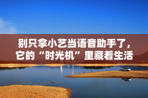 别只拿小艺当语音助手了，它的“时光机”里藏着生活的治愈密码