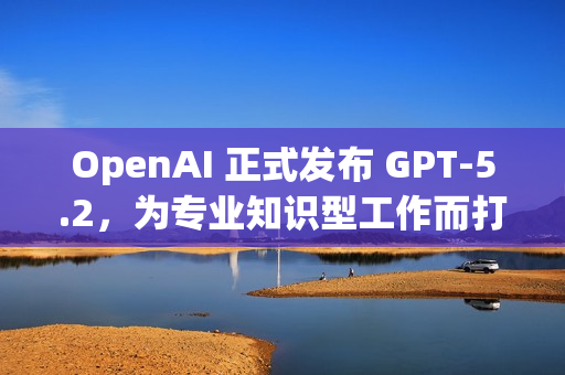 OpenAI 正式发布 GPT-5.2，为专业知识型工作而打造
