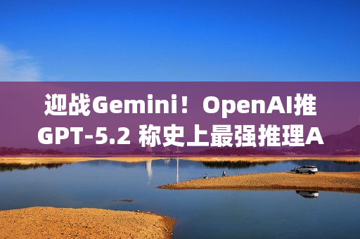 迎战Gemini！OpenAI推GPT-5.2 称史上最强推理AI ​